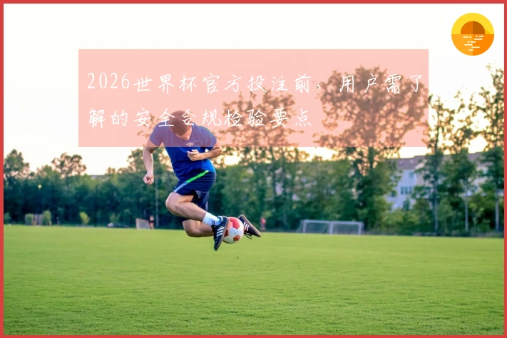 2026世界杯官方投注前，用户需了解的安全合规检验要点
